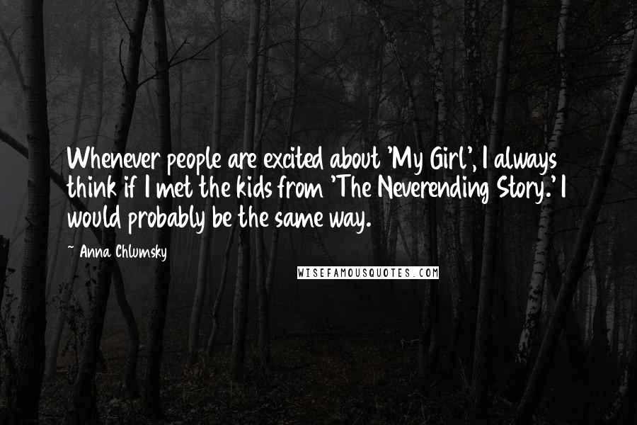 Anna Chlumsky Quotes: Whenever people are excited about 'My Girl', I always think if I met the kids from 'The Neverending Story.' I would probably be the same way.