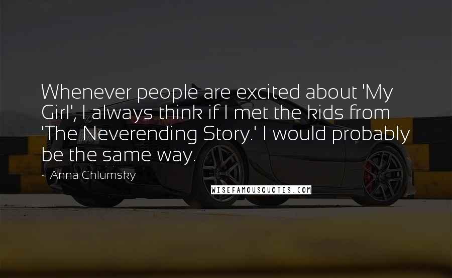 Anna Chlumsky Quotes: Whenever people are excited about 'My Girl', I always think if I met the kids from 'The Neverending Story.' I would probably be the same way.