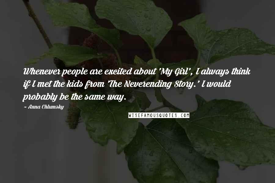 Anna Chlumsky Quotes: Whenever people are excited about 'My Girl', I always think if I met the kids from 'The Neverending Story.' I would probably be the same way.