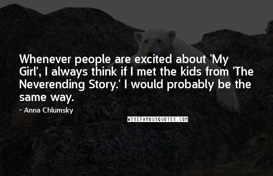 Anna Chlumsky Quotes: Whenever people are excited about 'My Girl', I always think if I met the kids from 'The Neverending Story.' I would probably be the same way.