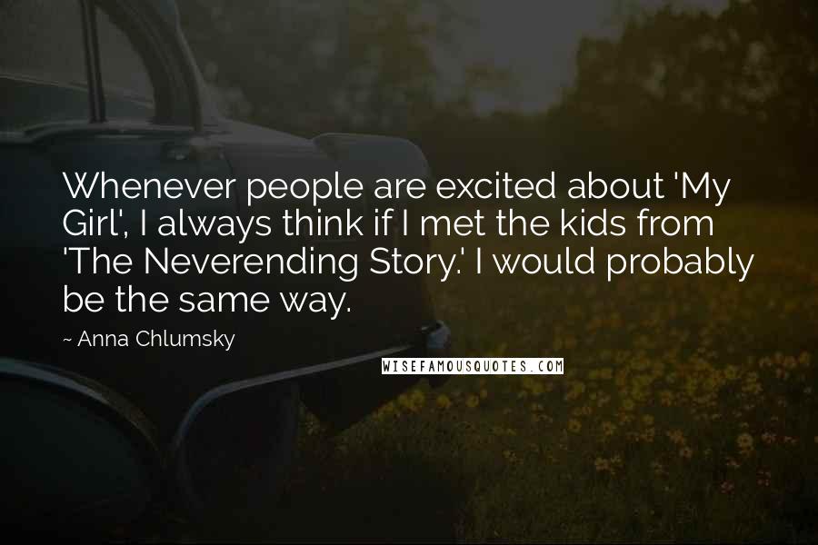 Anna Chlumsky Quotes: Whenever people are excited about 'My Girl', I always think if I met the kids from 'The Neverending Story.' I would probably be the same way.