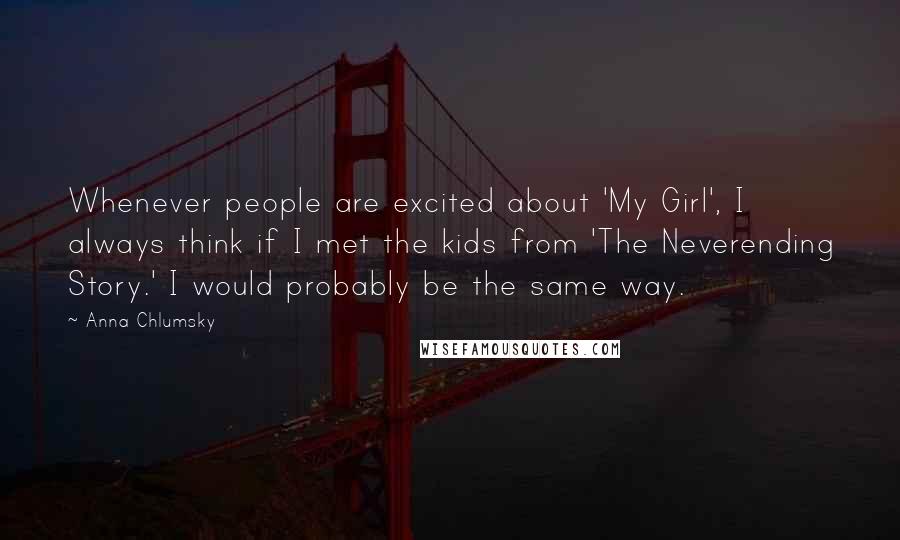 Anna Chlumsky Quotes: Whenever people are excited about 'My Girl', I always think if I met the kids from 'The Neverending Story.' I would probably be the same way.