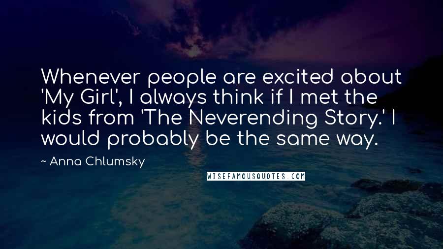 Anna Chlumsky Quotes: Whenever people are excited about 'My Girl', I always think if I met the kids from 'The Neverending Story.' I would probably be the same way.