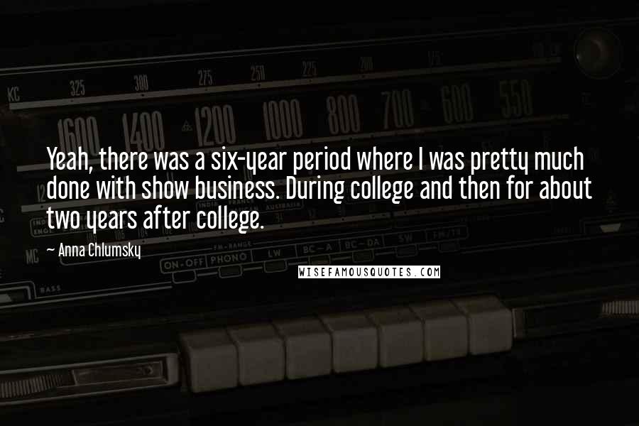 Anna Chlumsky Quotes: Yeah, there was a six-year period where I was pretty much done with show business. During college and then for about two years after college.