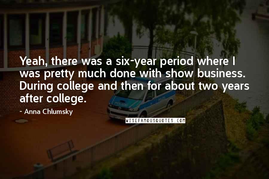 Anna Chlumsky Quotes: Yeah, there was a six-year period where I was pretty much done with show business. During college and then for about two years after college.
