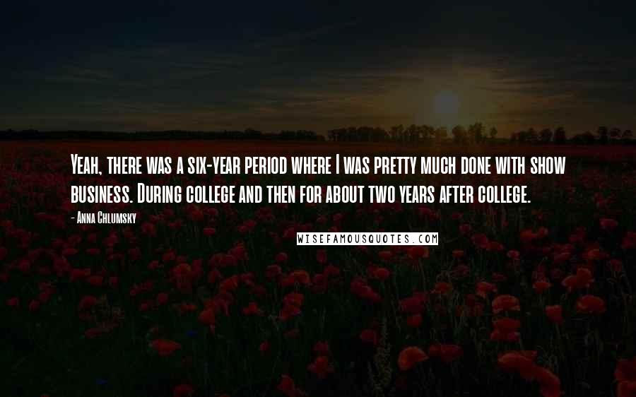 Anna Chlumsky Quotes: Yeah, there was a six-year period where I was pretty much done with show business. During college and then for about two years after college.