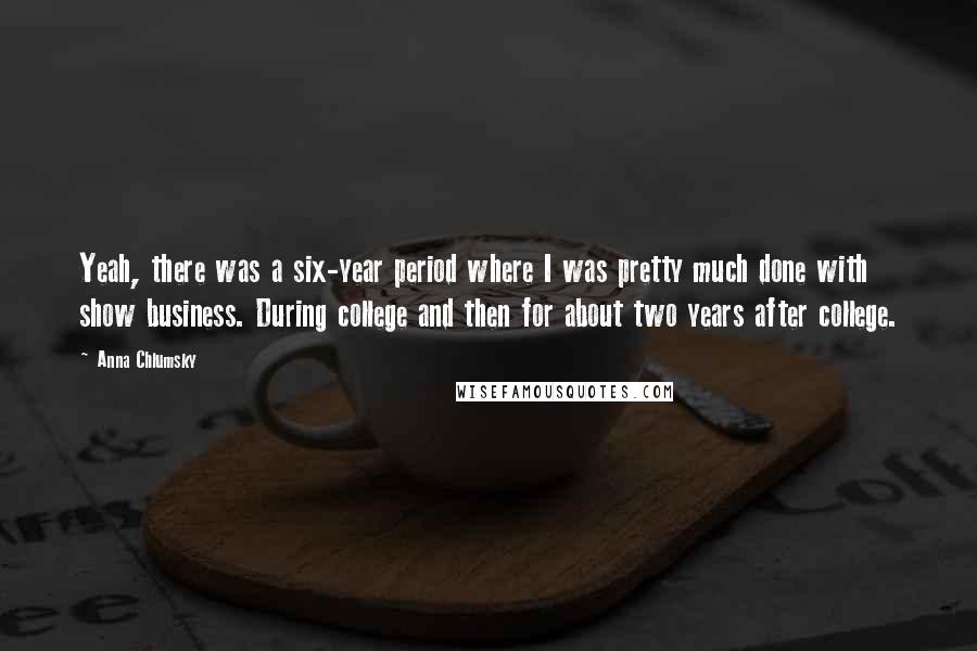 Anna Chlumsky Quotes: Yeah, there was a six-year period where I was pretty much done with show business. During college and then for about two years after college.