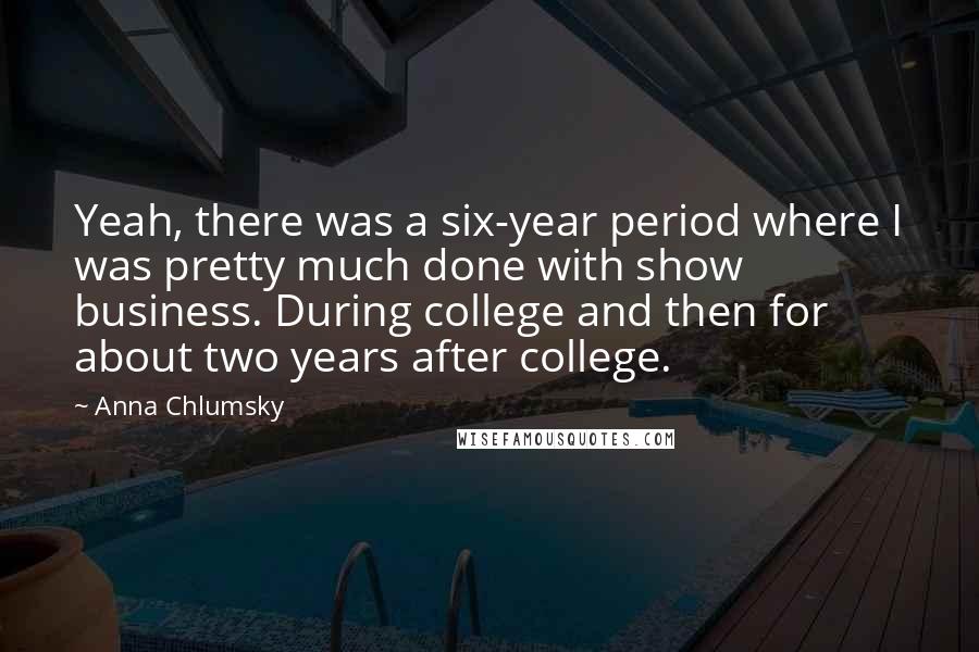 Anna Chlumsky Quotes: Yeah, there was a six-year period where I was pretty much done with show business. During college and then for about two years after college.