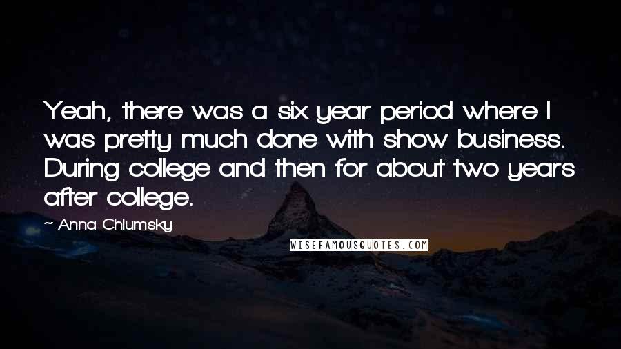 Anna Chlumsky Quotes: Yeah, there was a six-year period where I was pretty much done with show business. During college and then for about two years after college.