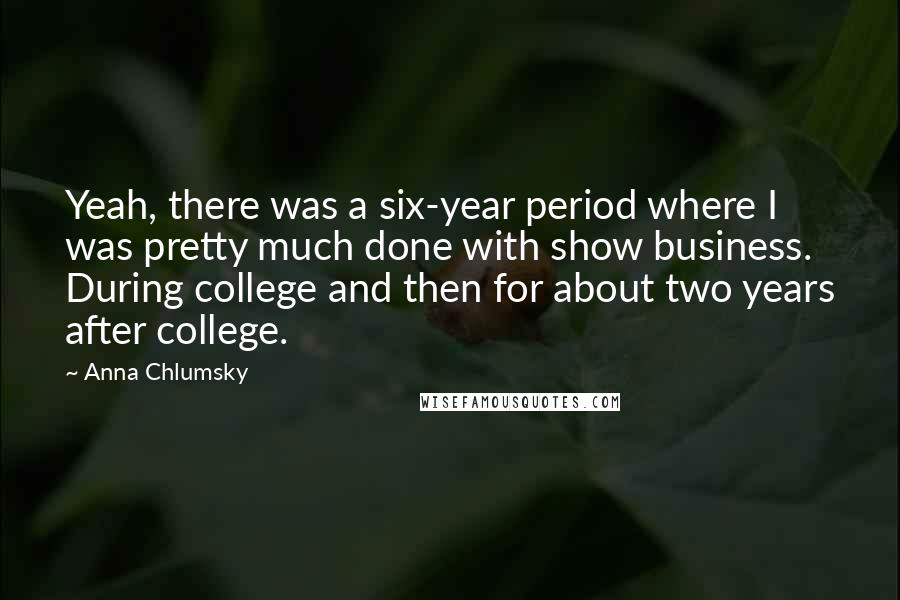 Anna Chlumsky Quotes: Yeah, there was a six-year period where I was pretty much done with show business. During college and then for about two years after college.