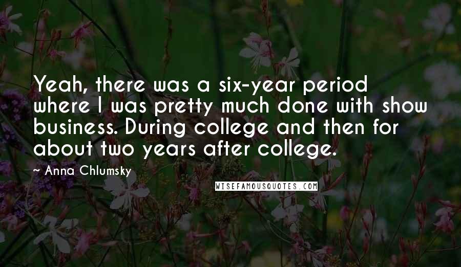 Anna Chlumsky Quotes: Yeah, there was a six-year period where I was pretty much done with show business. During college and then for about two years after college.