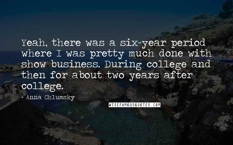 Anna Chlumsky Quotes: Yeah, there was a six-year period where I was pretty much done with show business. During college and then for about two years after college.