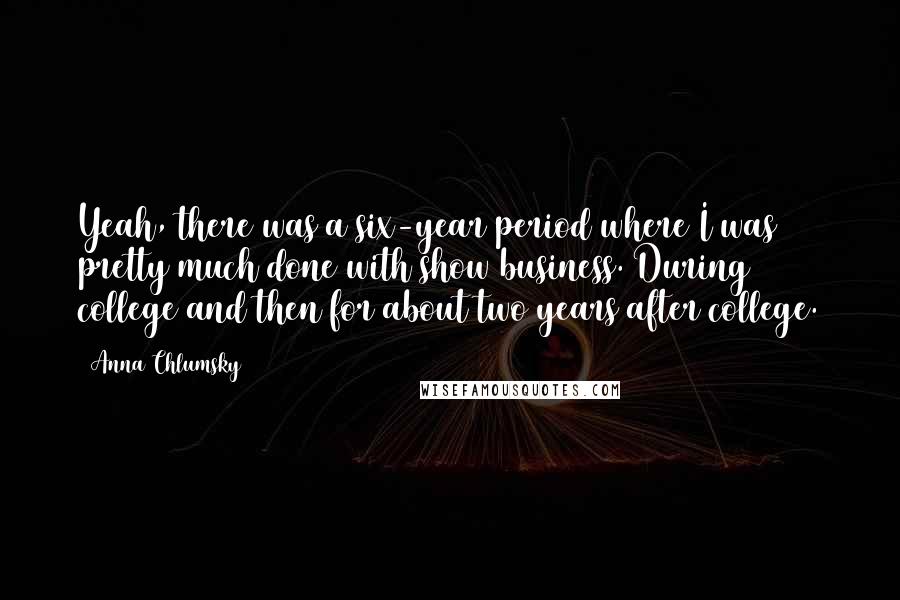 Anna Chlumsky Quotes: Yeah, there was a six-year period where I was pretty much done with show business. During college and then for about two years after college.