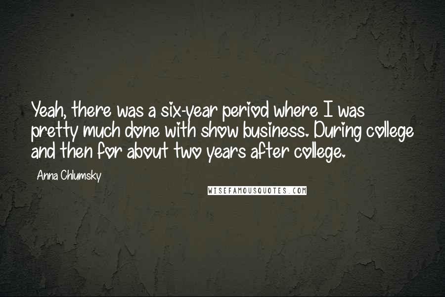 Anna Chlumsky Quotes: Yeah, there was a six-year period where I was pretty much done with show business. During college and then for about two years after college.