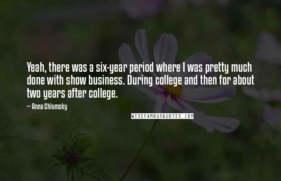 Anna Chlumsky Quotes: Yeah, there was a six-year period where I was pretty much done with show business. During college and then for about two years after college.