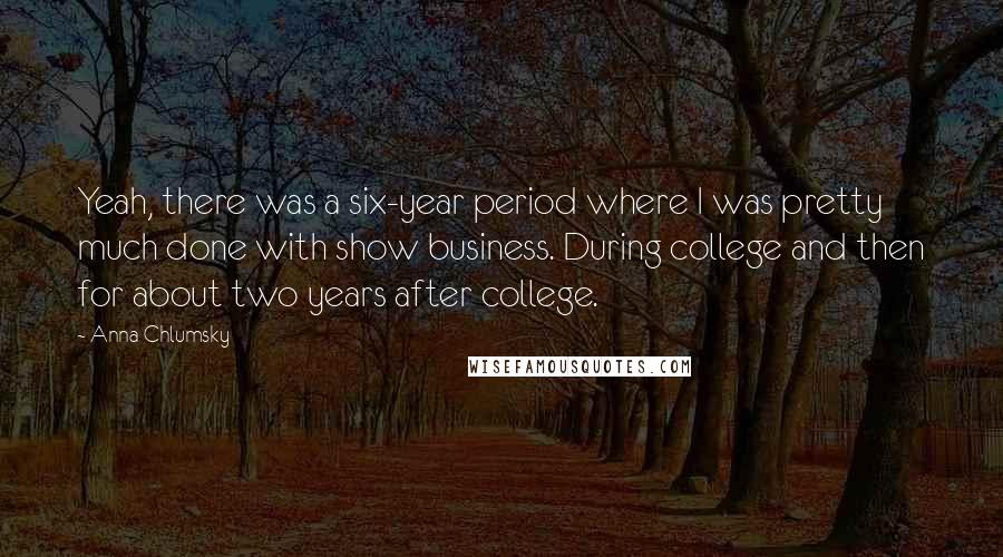 Anna Chlumsky Quotes: Yeah, there was a six-year period where I was pretty much done with show business. During college and then for about two years after college.