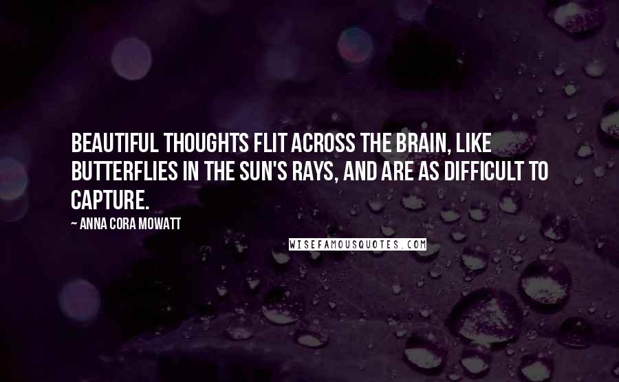 Anna Cora Mowatt Quotes: Beautiful thoughts flit across the brain, like butterflies in the sun's rays, and are as difficult to capture.