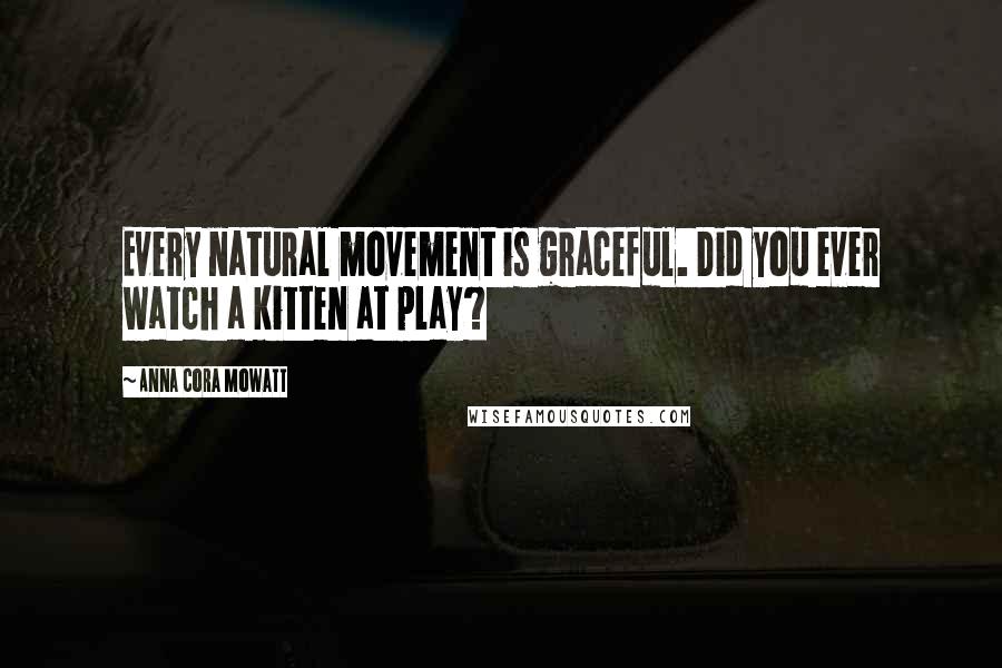 Anna Cora Mowatt Quotes: Every natural movement is graceful. Did you ever watch a kitten at play?