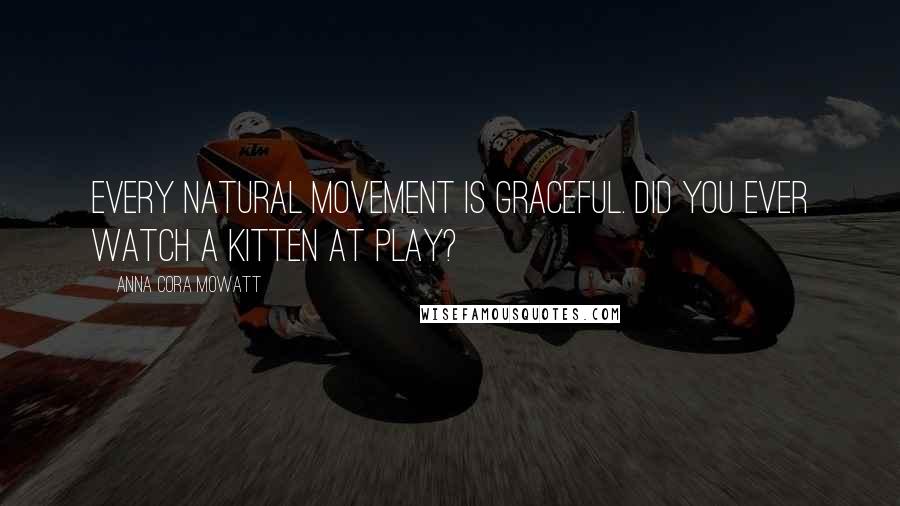 Anna Cora Mowatt Quotes: Every natural movement is graceful. Did you ever watch a kitten at play?