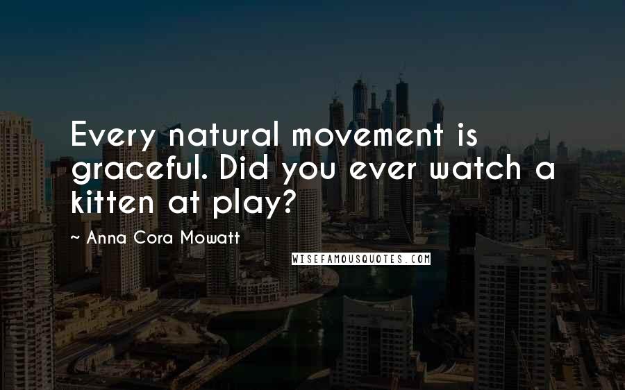 Anna Cora Mowatt Quotes: Every natural movement is graceful. Did you ever watch a kitten at play?