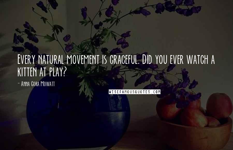 Anna Cora Mowatt Quotes: Every natural movement is graceful. Did you ever watch a kitten at play?