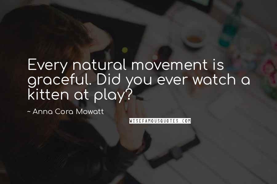 Anna Cora Mowatt Quotes: Every natural movement is graceful. Did you ever watch a kitten at play?