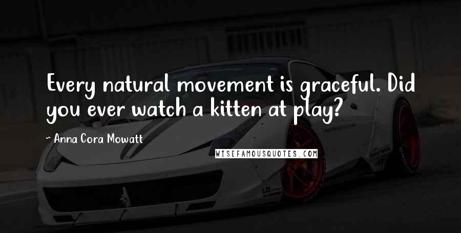 Anna Cora Mowatt Quotes: Every natural movement is graceful. Did you ever watch a kitten at play?