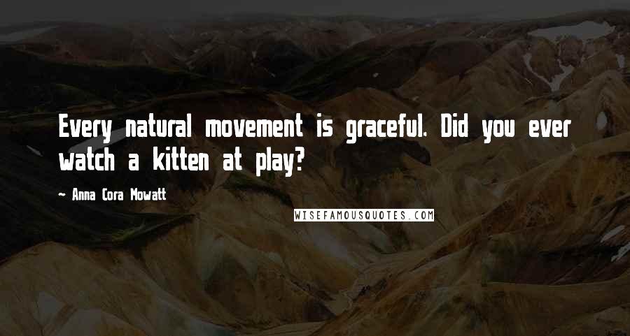 Anna Cora Mowatt Quotes: Every natural movement is graceful. Did you ever watch a kitten at play?