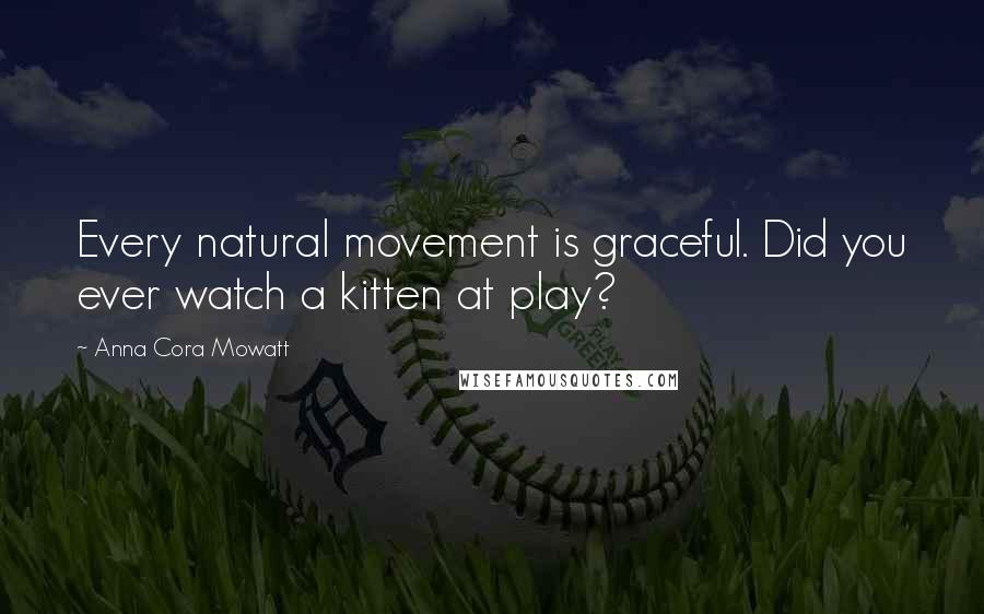 Anna Cora Mowatt Quotes: Every natural movement is graceful. Did you ever watch a kitten at play?