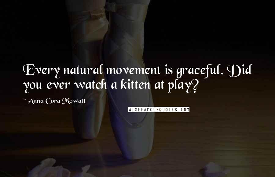 Anna Cora Mowatt Quotes: Every natural movement is graceful. Did you ever watch a kitten at play?