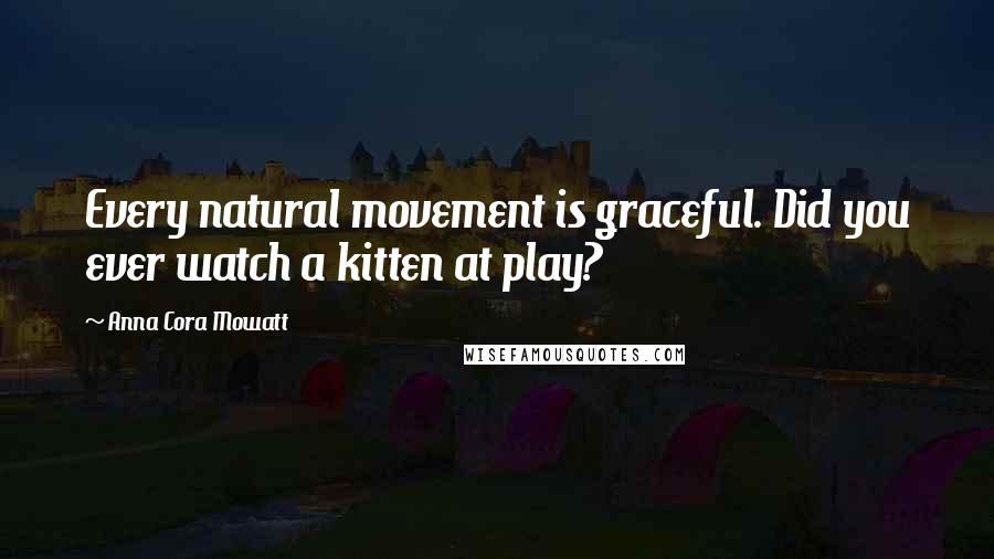 Anna Cora Mowatt Quotes: Every natural movement is graceful. Did you ever watch a kitten at play?