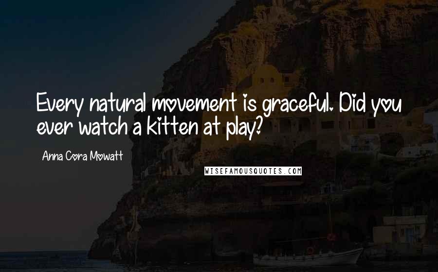 Anna Cora Mowatt Quotes: Every natural movement is graceful. Did you ever watch a kitten at play?