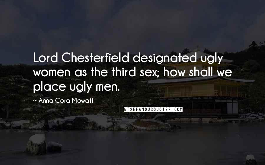 Anna Cora Mowatt Quotes: Lord Chesterfield designated ugly women as the third sex; how shall we place ugly men.