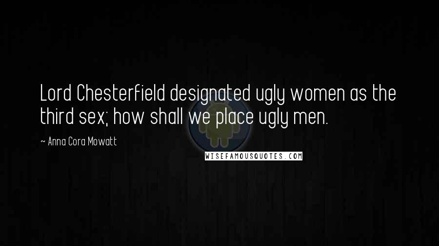 Anna Cora Mowatt Quotes: Lord Chesterfield designated ugly women as the third sex; how shall we place ugly men.