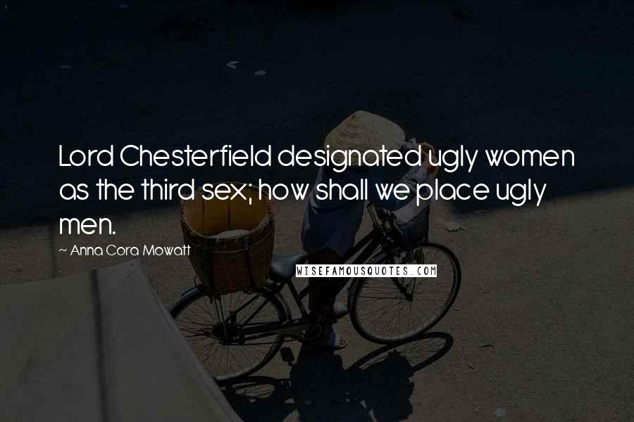 Anna Cora Mowatt Quotes: Lord Chesterfield designated ugly women as the third sex; how shall we place ugly men.