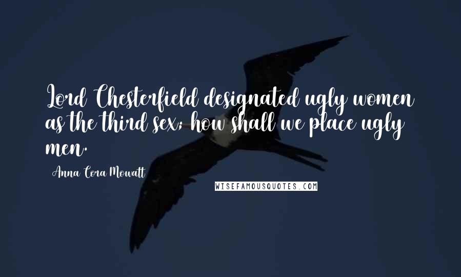 Anna Cora Mowatt Quotes: Lord Chesterfield designated ugly women as the third sex; how shall we place ugly men.