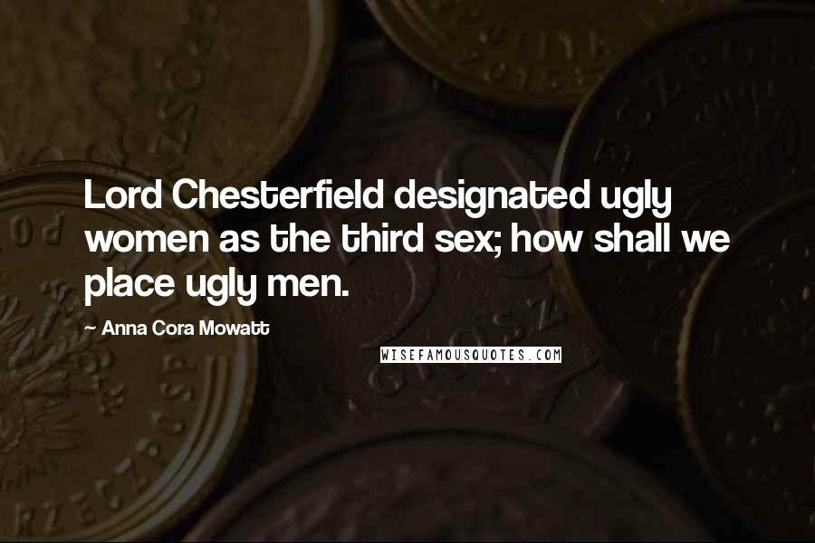 Anna Cora Mowatt Quotes: Lord Chesterfield designated ugly women as the third sex; how shall we place ugly men.