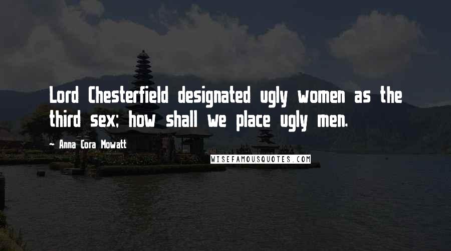 Anna Cora Mowatt Quotes: Lord Chesterfield designated ugly women as the third sex; how shall we place ugly men.