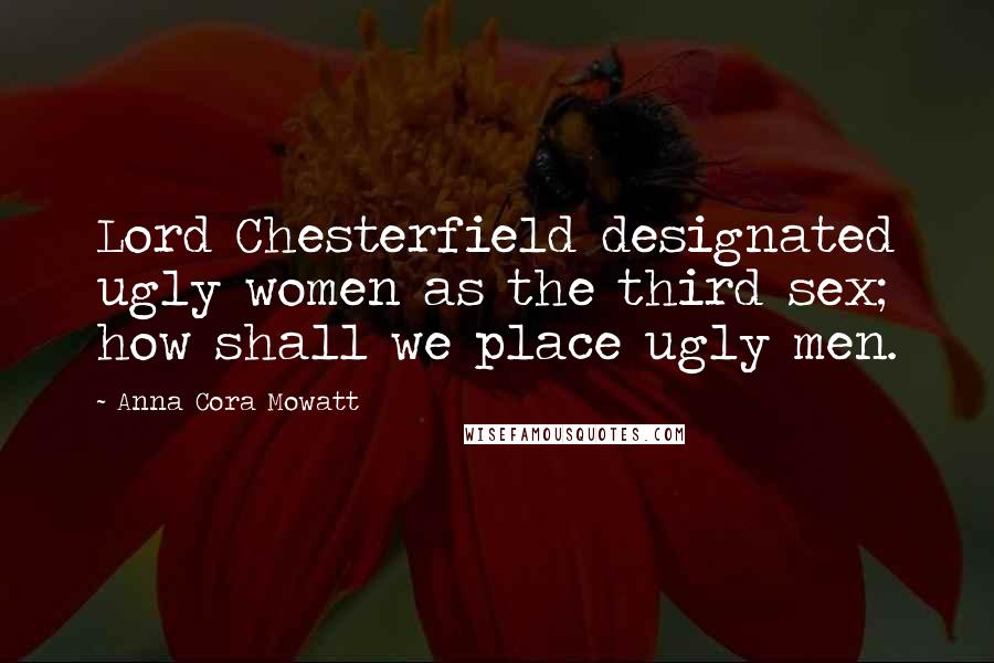 Anna Cora Mowatt Quotes: Lord Chesterfield designated ugly women as the third sex; how shall we place ugly men.