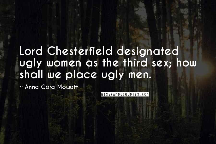 Anna Cora Mowatt Quotes: Lord Chesterfield designated ugly women as the third sex; how shall we place ugly men.