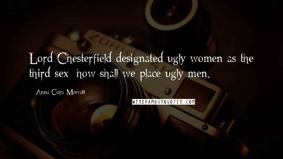Anna Cora Mowatt Quotes: Lord Chesterfield designated ugly women as the third sex; how shall we place ugly men.