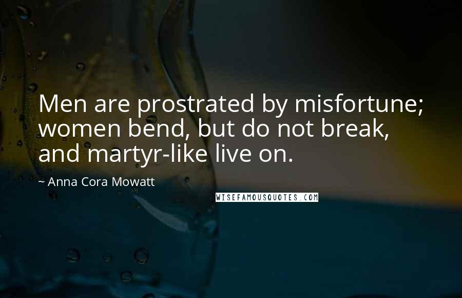 Anna Cora Mowatt Quotes: Men are prostrated by misfortune; women bend, but do not break, and martyr-like live on.
