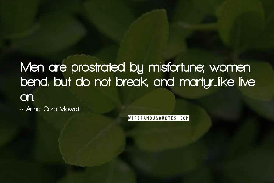 Anna Cora Mowatt Quotes: Men are prostrated by misfortune; women bend, but do not break, and martyr-like live on.