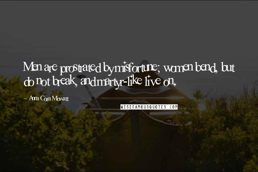 Anna Cora Mowatt Quotes: Men are prostrated by misfortune; women bend, but do not break, and martyr-like live on.