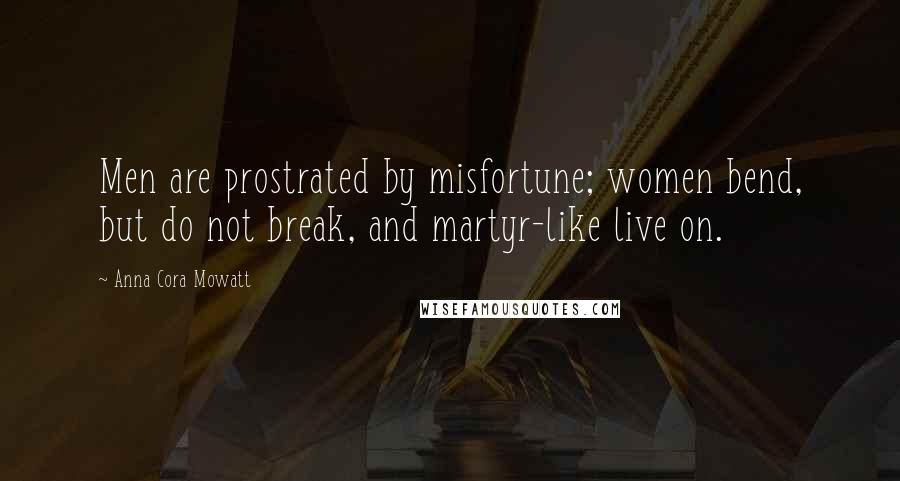Anna Cora Mowatt Quotes: Men are prostrated by misfortune; women bend, but do not break, and martyr-like live on.