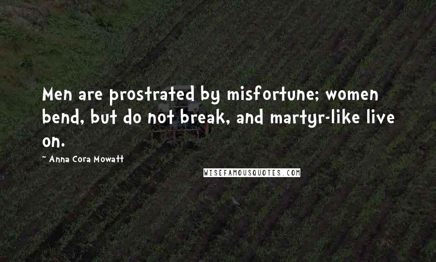 Anna Cora Mowatt Quotes: Men are prostrated by misfortune; women bend, but do not break, and martyr-like live on.
