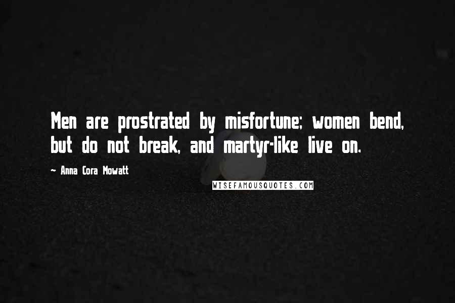 Anna Cora Mowatt Quotes: Men are prostrated by misfortune; women bend, but do not break, and martyr-like live on.