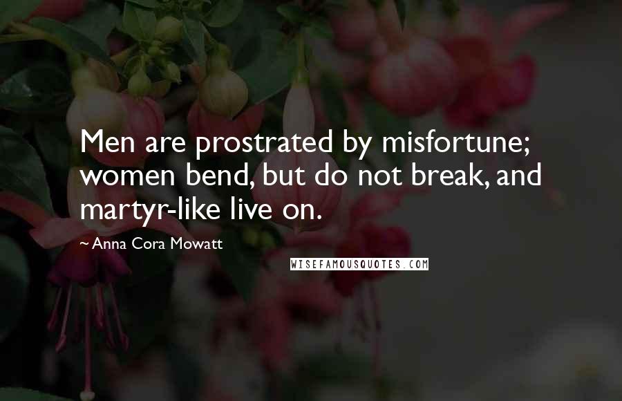 Anna Cora Mowatt Quotes: Men are prostrated by misfortune; women bend, but do not break, and martyr-like live on.