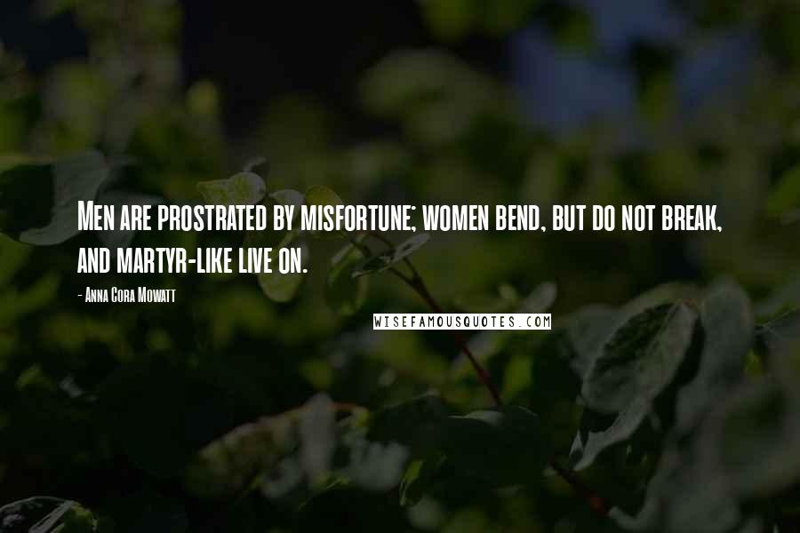 Anna Cora Mowatt Quotes: Men are prostrated by misfortune; women bend, but do not break, and martyr-like live on.
