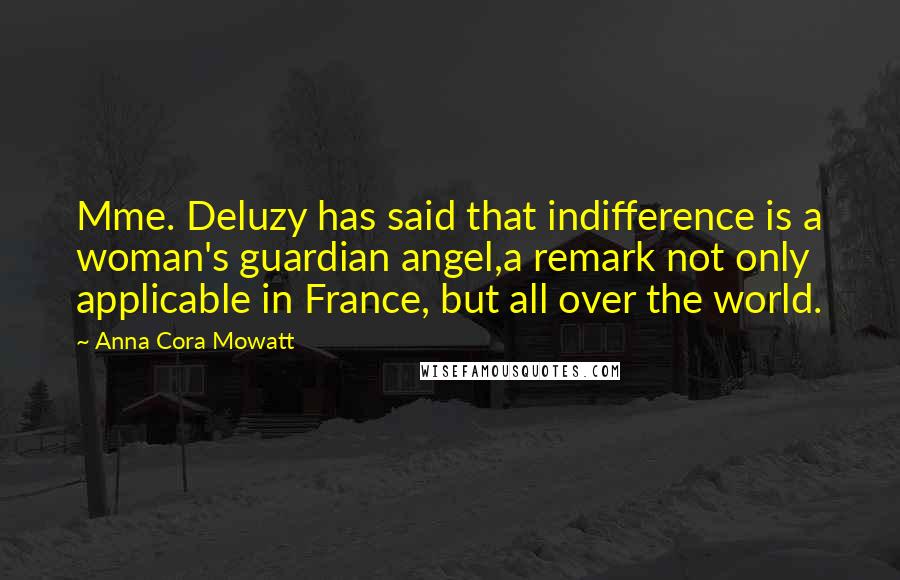 Anna Cora Mowatt Quotes: Mme. Deluzy has said that indifference is a woman's guardian angel,a remark not only applicable in France, but all over the world.